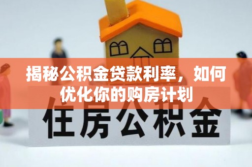 南皮揭秘公积金贷款利率，如何优化你的购房计划
