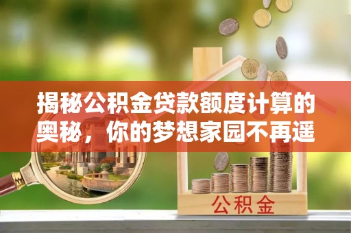 南皮揭秘公积金贷款额度计算的奥秘，你的梦想家园不再遥不可及