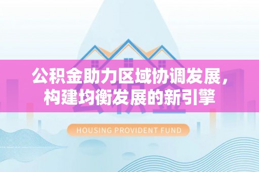南皮公积金助力区域协调发展，构建均衡发展的新引擎