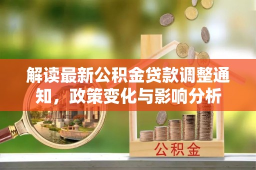 南皮解读最新公积金贷款调整通知，政策变化与影响分析
