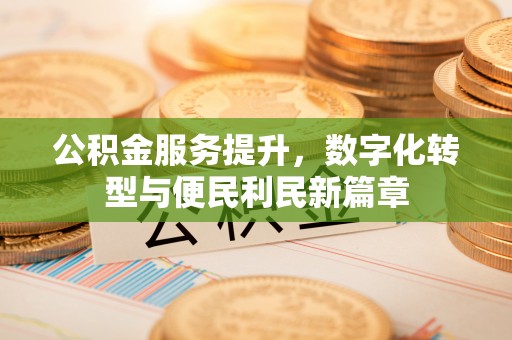 南皮公积金服务提升，数字化转型与便民利民新篇章