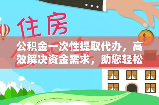 南皮公积金一次性提取代办，高效解决资金需求，助您轻松应对生活难题
