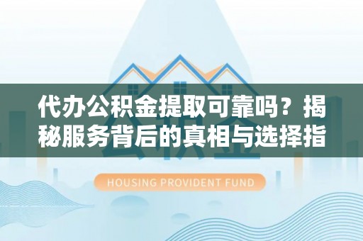 南皮代办公积金提取可靠吗？揭秘服务背后的真相与选择指南