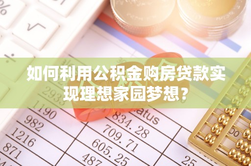 南皮如何利用公积金购房贷款实现理想家园梦想？