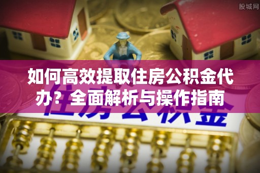 南皮如何高效提取住房公积金代办？全面解析与操作指南