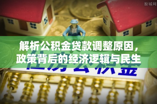南皮解析公积金贷款调整原因，政策背后的经济逻辑与民生影响