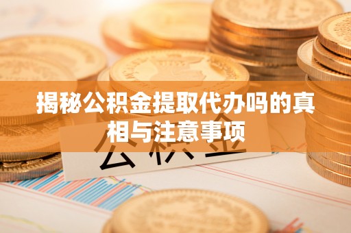 南皮揭秘公积金提取代办吗的真相与注意事项