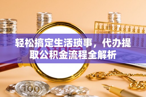 南皮轻松搞定生活琐事，代办提取公积金流程全解析