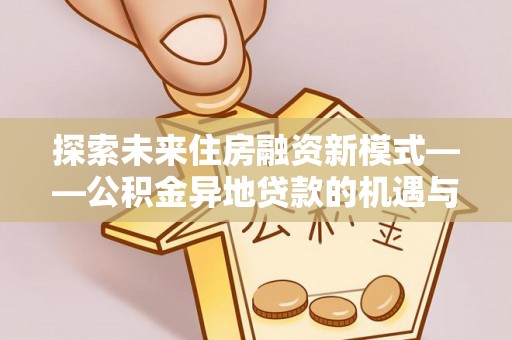 南皮探索未来住房融资新模式——公积金异地贷款的机遇与挑战