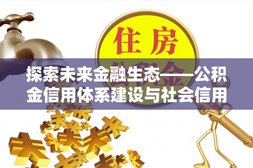南皮探索未来金融生态——公积金信用体系建设与社会信用体系的深度融合