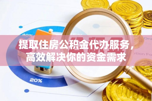 南皮提取住房公积金代办服务，高效解决你的资金需求