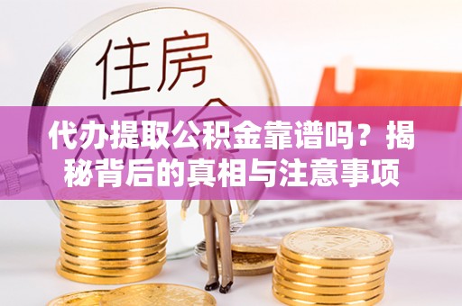 南皮代办提取公积金靠谱吗？揭秘背后的真相与注意事项