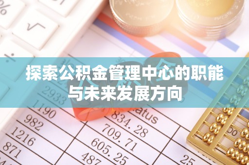 南皮探索公积金管理中心的职能与未来发展方向
