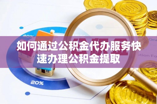 南皮如何通过公积金代办服务快速办理公积金提取